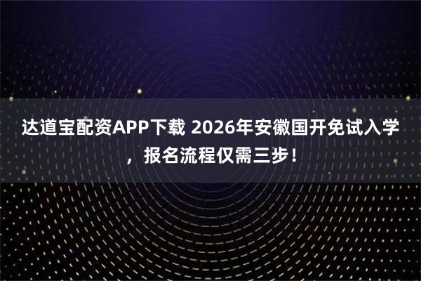 达道宝配资APP下载 2026年安徽国开免试入学，报名流程仅需三步！