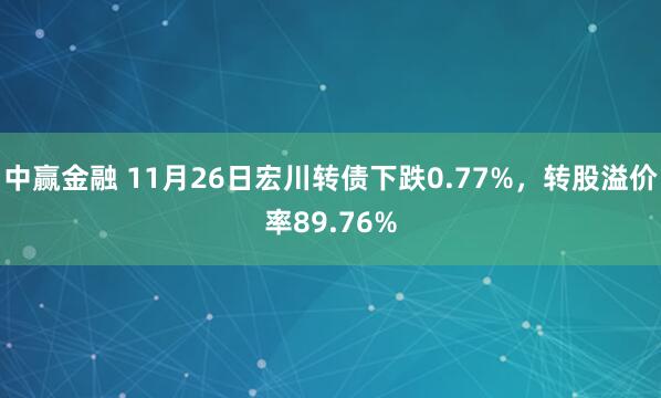 中赢金融 11月26日宏川转债下跌0.77%，转股溢价率89.76%