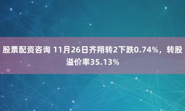 股票配资咨询 11月26日齐翔转2下跌0.74%，转股溢价率35.13%