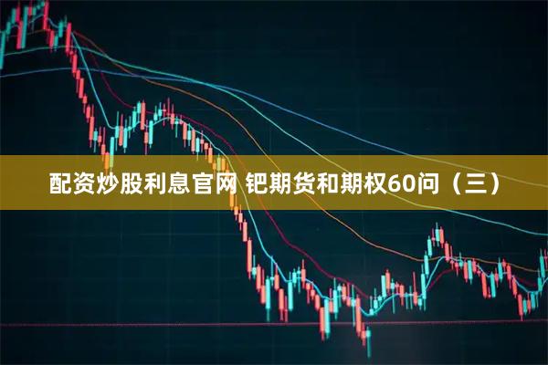 配资炒股利息官网 钯期货和期权60问（三）