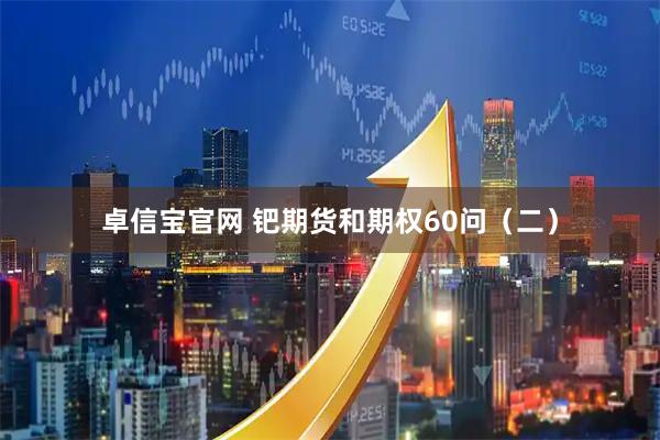 卓信宝官网 钯期货和期权60问（二）
