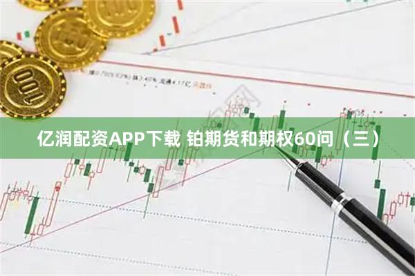 亿润配资APP下载 铂期货和期权60问（三）