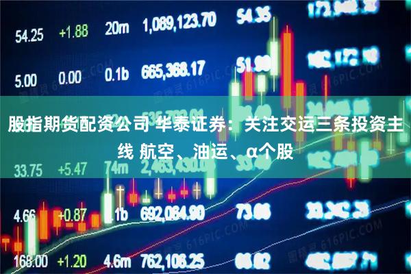 股指期货配资公司 华泰证券：关注交运三条投资主线 航空、油运、α个股