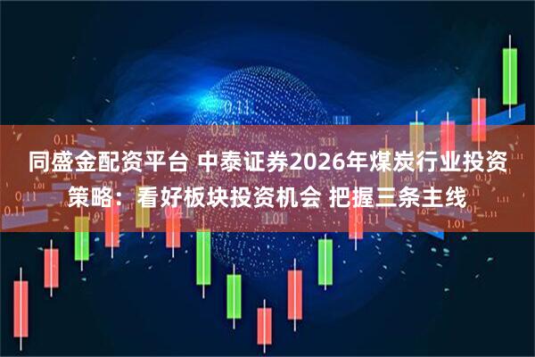 同盛金配资平台 中泰证券2026年煤炭行业投资策略：看好板块投资机会 把握三条主线