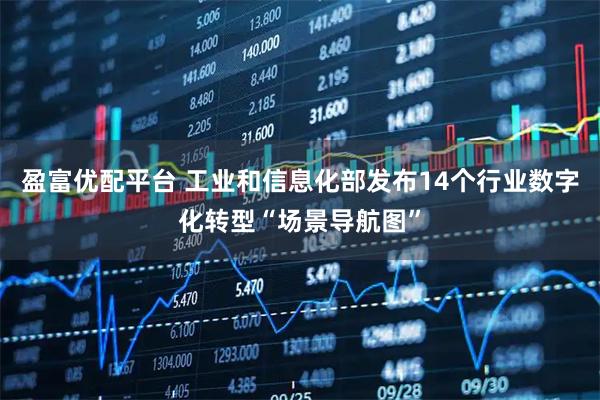 盈富优配平台 工业和信息化部发布14个行业数字化转型“场景导航图”