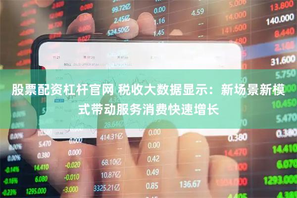 股票配资杠杆官网 税收大数据显示：新场景新模式带动服务消费快速增长