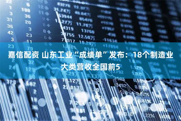 嘉信配资 山东工业“成绩单”发布：18个制造业大类营收全国前5