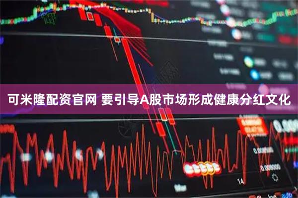可米隆配资官网 要引导A股市场形成健康分红文化