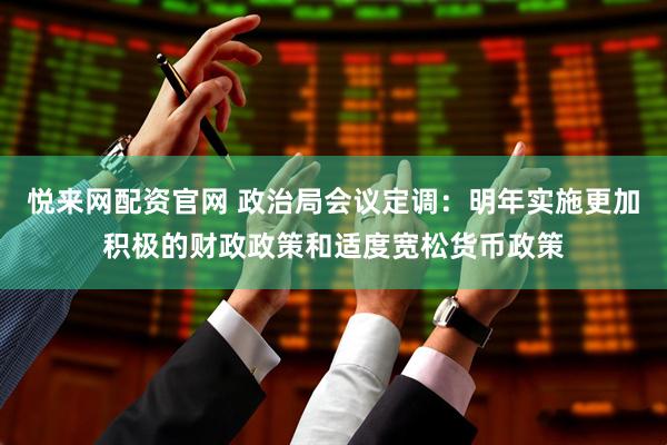 悦来网配资官网 政治局会议定调：明年实施更加积极的财政政策和适度宽松货币政策