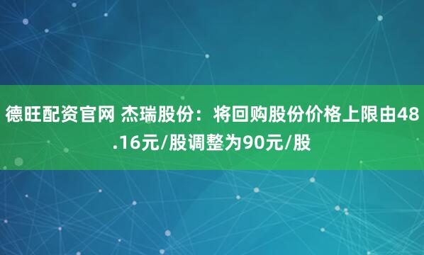 德旺配资官网 杰瑞股份：将回购股份价格上限由48.16元/股调整为90元/股