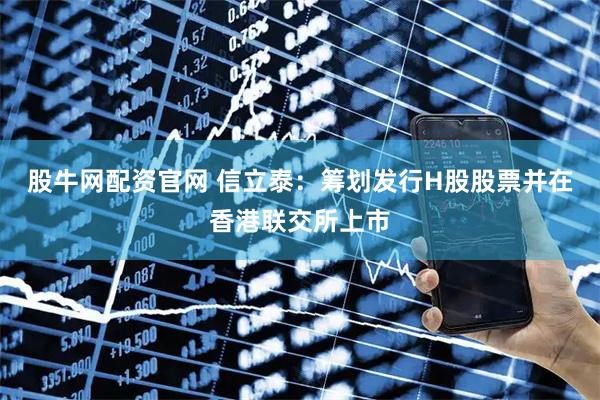 股牛网配资官网 信立泰:筹划发行H股股票并在香港联交所上市