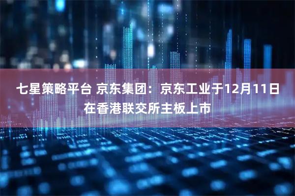 七星策略平台 京东集团：京东工业于12月11日在香港联交所主板上市