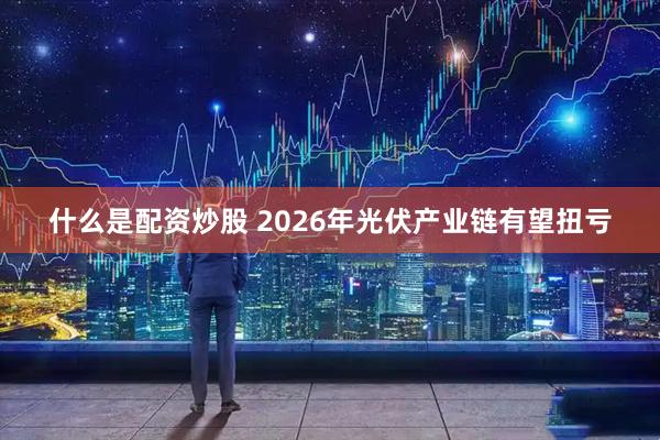 什么是配资炒股 2026年光伏产业链有望扭亏