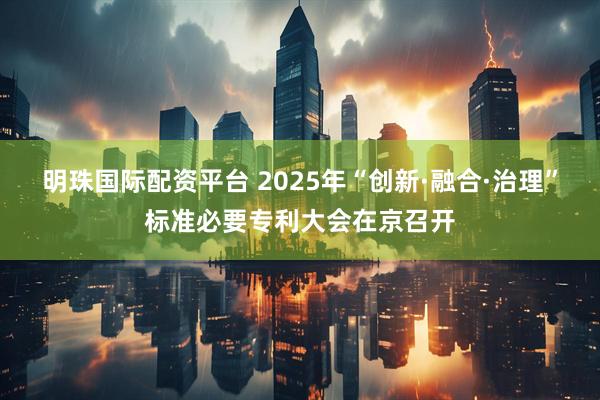 明珠国际配资平台 2025年“创新·融合·治理”标准必要专利大会在京召开