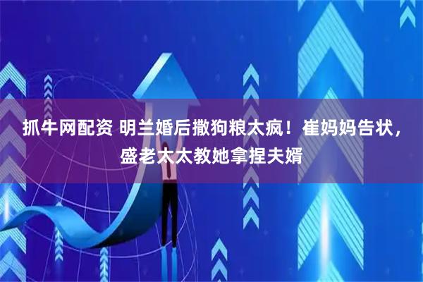 抓牛网配资 明兰婚后撒狗粮太疯！崔妈妈告状，盛老太太教她拿捏夫婿