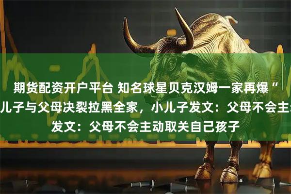 期货配资开户平台 知名球星贝克汉姆一家再爆“家庭矛盾”，大儿子与父母决裂拉黑全家，小儿子发文：父母不会主动取关自己孩子