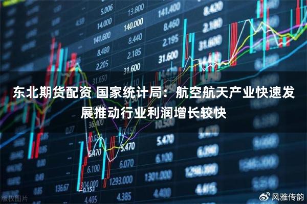 东北期货配资 国家统计局：航空航天产业快速发展推动行业利润增长较快