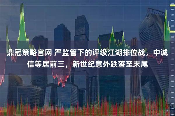 鼎冠策略官网 严监管下的评级江湖排位战，中诚信等居前三，新世纪意外跌落至末尾