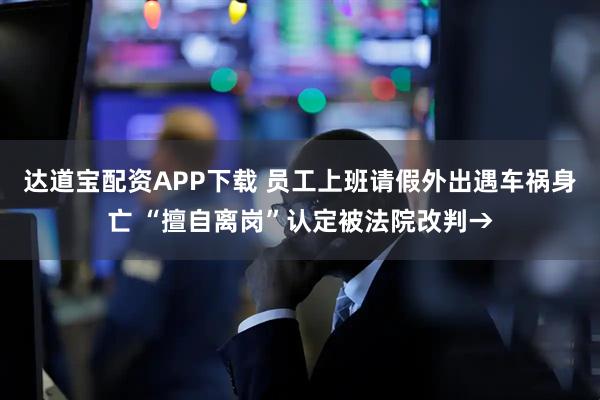 达道宝配资APP下载 员工上班请假外出遇车祸身亡 “擅自离岗”认定被法院改判→