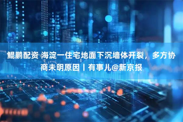 鲲鹏配资 海淀一住宅地面下沉墙体开裂，多方协商未明原因丨有事儿@新京报