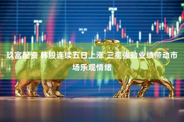 玖富配资 韩股连续五日上涨 三星强劲业绩带动市场乐观情绪