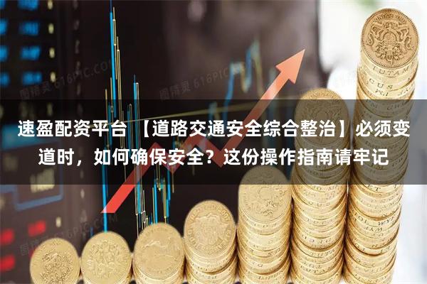 速盈配资平台 【道路交通安全综合整治】必须变道时，如何确保安全？这份操作指南请牢记