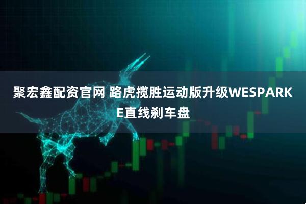 聚宏鑫配资官网 路虎揽胜运动版升级WESPARKE直线刹车盘