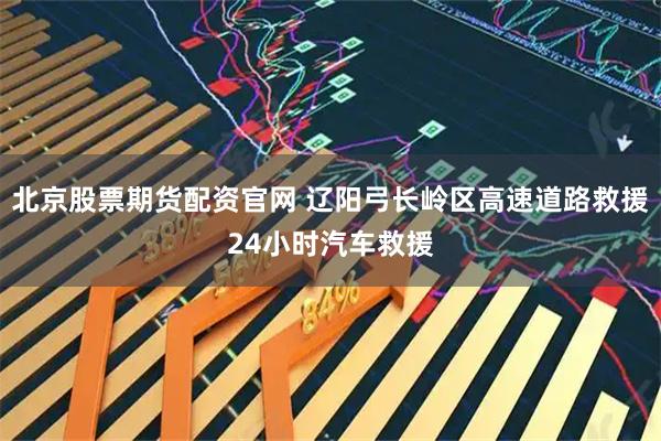 北京股票期货配资官网 辽阳弓长岭区高速道路救援24小时汽车救援
