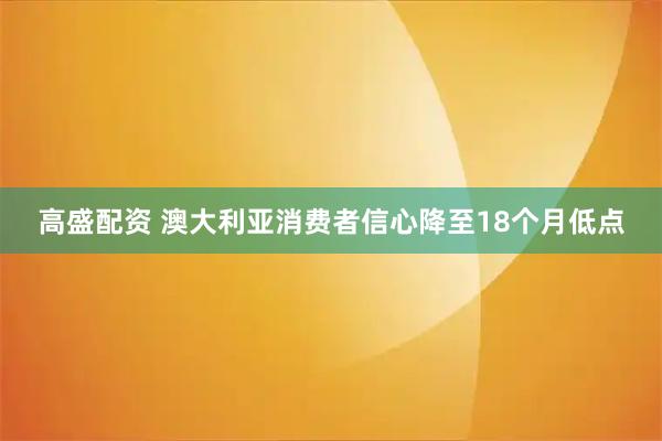 高盛配资 澳大利亚消费者信心降至18个月低点