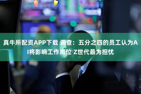 真牛所配资APP下载 调查：五分之四的员工认为AI将影响工作岗位 Z世代最为担忧