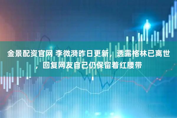 金景配资官网 李微漪昨日更新，透露格林已离世，回复网友自己仍保留着红腰带