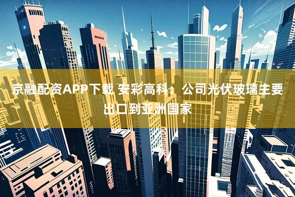 京融配资APP下载 安彩高科：公司光伏玻璃主要出口到亚洲国家