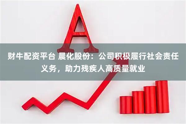 财牛配资平台 晨化股份：公司积极履行社会责任义务，助力残疾人高质量就业