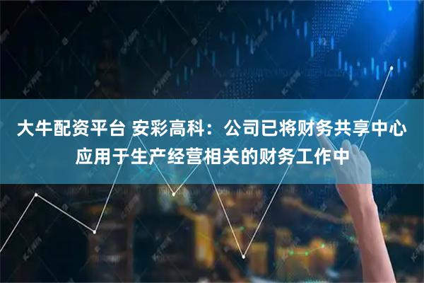 大牛配资平台 安彩高科：公司已将财务共享中心应用于生产经营相关的财务工作中