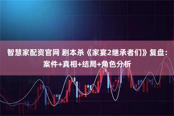 智慧家配资官网 剧本杀《家宴2继承者们》复盘：案件+真相+结局+角色分析