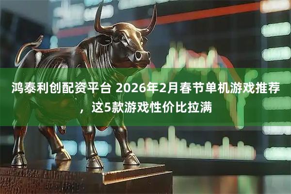 鸿泰利创配资平台 2026年2月春节单机游戏推荐，这5款游戏性价比拉满
