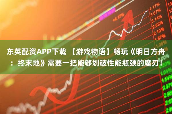 东英配资APP下载 【游戏物语】畅玩《明日方舟：终末地》需要一把能够划破性能瓶颈的魔刃！