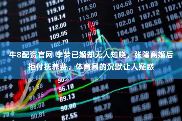 牛8配资官网 李梦已婚却无人知晓，张隆离婚后拒付抚养费，体育圈的沉默让人疑惑