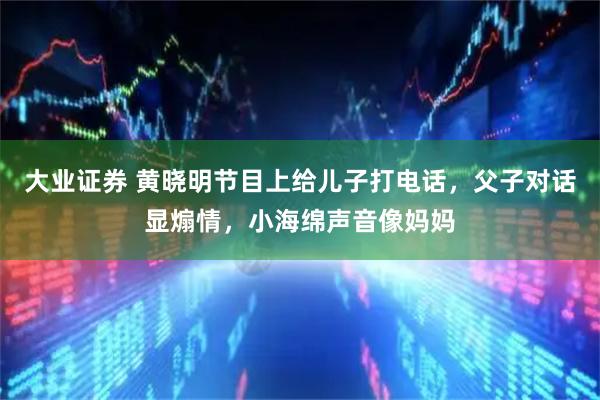 大业证券 黄晓明节目上给儿子打电话，父子对话显煽情，小海绵声音像妈妈