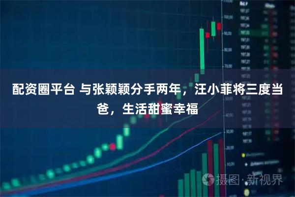 配资圈平台 与张颖颖分手两年，汪小菲将三度当爸，生活甜蜜幸福