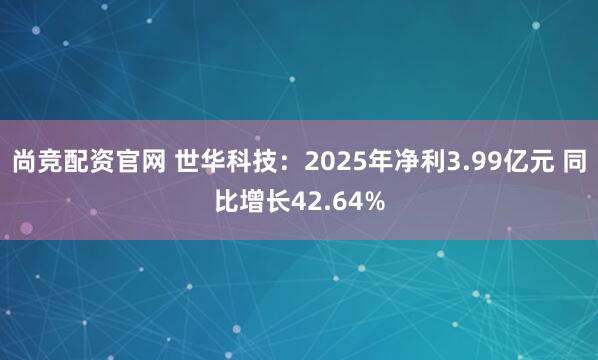 尚竞配资官网 世华科技：2025年净利3.99亿元 同比增长42.64%