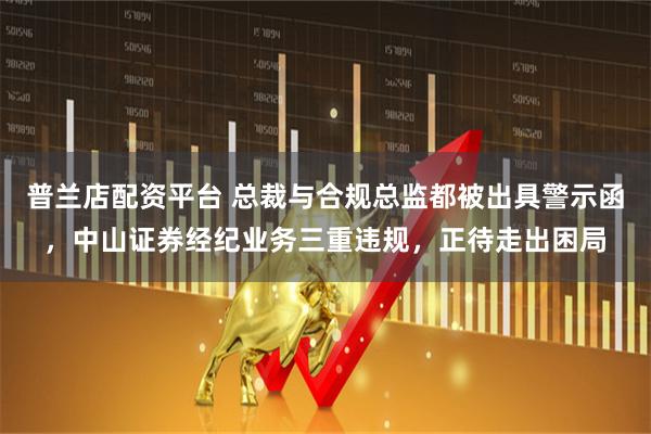 普兰店配资平台 总裁与合规总监都被出具警示函，中山证券经纪业务三重违规，正待走出困局