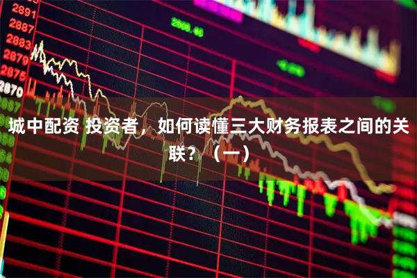 城中配资 投资者，如何读懂三大财务报表之间的关联？（一）