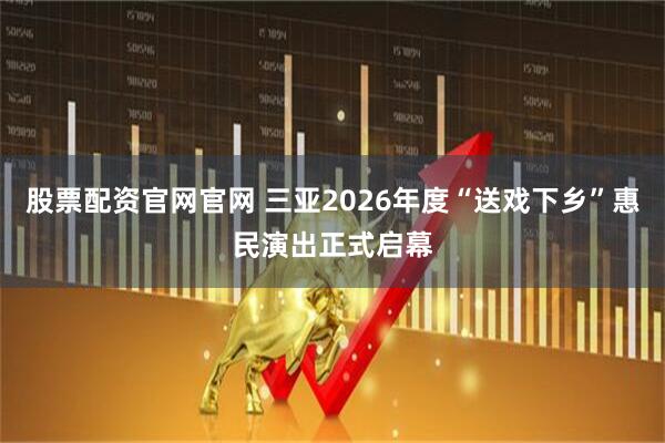 股票配资官网官网 三亚2026年度“送戏下乡”惠民演出正式启幕